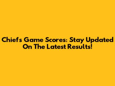 Chiefs Game Scores: Stay Updated On The Latest Results!