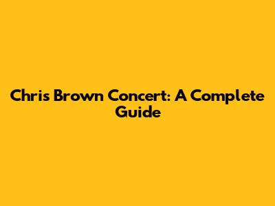 Chris Brown Concert: A Complete Guide