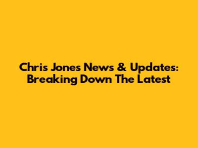 Chris Jones News & Updates: Breaking Down The Latest