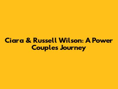 Ciara & Russell Wilson: A Power Couple's Journey