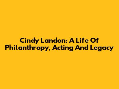 Cindy Landon: A Life Of Philanthropy, Acting And Legacy