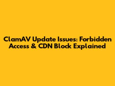 ClamAV Update Issues: Forbidden Access & CDN Block Explained