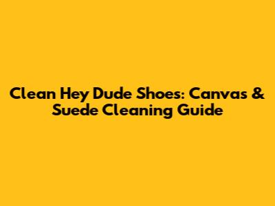 Clean Hey Dude Shoes: Canvas & Suede Cleaning Guide