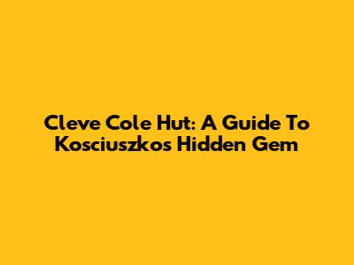 Cleve Cole Hut: A Guide To Kosciuszko's Hidden Gem