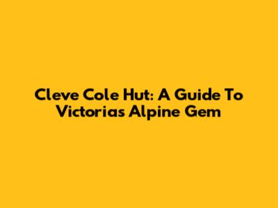 Cleve Cole Hut: A Guide To Victoria's Alpine Gem