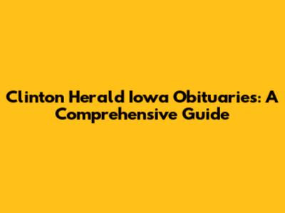 Clinton Herald Iowa Obituaries: A Comprehensive Guide