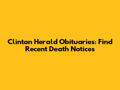 Clinton Herald Obituaries: Find Recent Death Notices