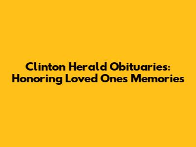 Clinton Herald Obituaries: Honoring Loved Ones' Memories