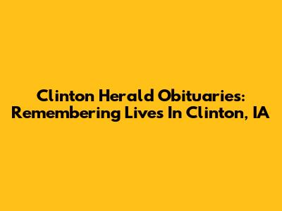 Clinton Herald Obituaries: Remembering Lives In Clinton, IA