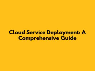 Cloud Service Deployment: A Comprehensive Guide