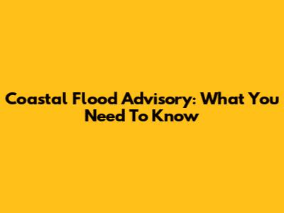 Coastal Flood Advisory: What You Need To Know