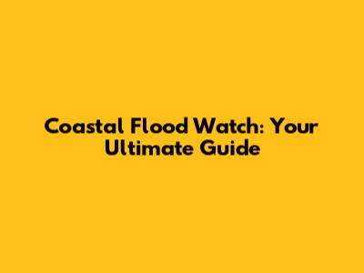 Coastal Flood Watch: Your Ultimate Guide
