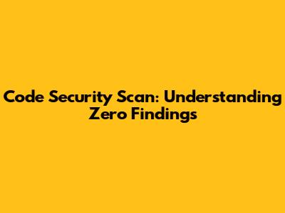 Code Security Scan: Understanding Zero Findings