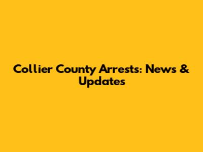 Collier County Arrests: News & Updates