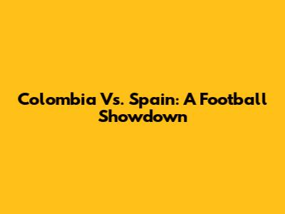 Colombia Vs. Spain: A Football Showdown