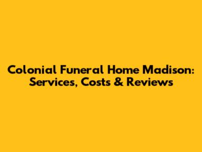 Colonial Funeral Home Madison: Services, Costs & Reviews