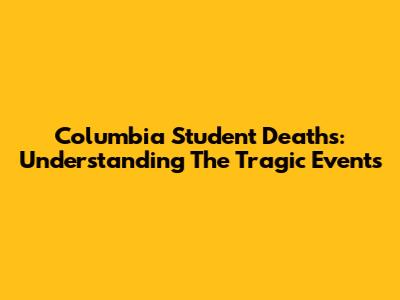 Columbia Student Deaths: Understanding The Tragic Events