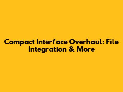 Compact Interface Overhaul: File Integration & More