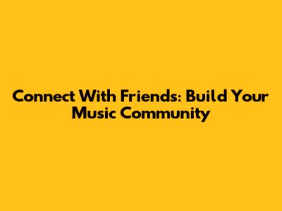 Connect With Friends: Build Your Music Community