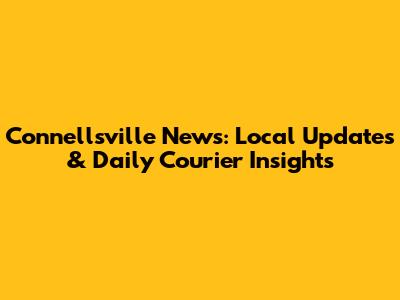 Connellsville News: Local Updates & Daily Courier Insights