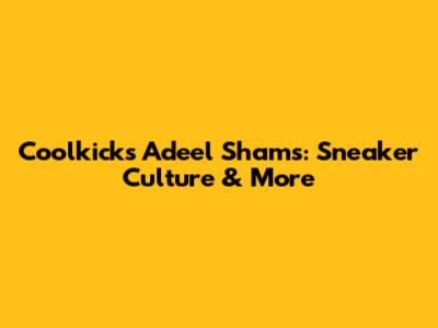 Coolkicks Adeel Shams: Sneaker Culture & More