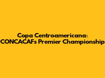 Copa Centroamericana: CONCACAF's Premier Championship