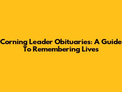 Corning Leader Obituaries: A Guide To Remembering Lives