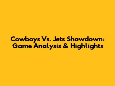 Cowboys Vs. Jets Showdown: Game Analysis & Highlights