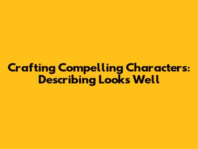 Crafting Compelling Characters: Describing Looks Well