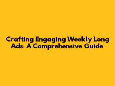 Crafting Engaging Weekly Long Ads: A Comprehensive Guide