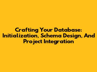 Crafting Your Database: Initialization, Schema Design, And Project Integration