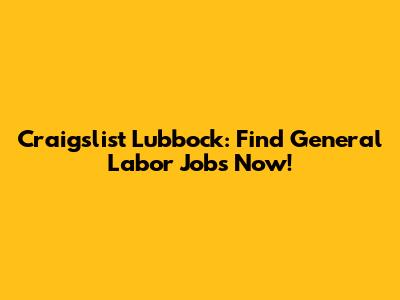 Craigslist Lubbock: Find General Labor Jobs Now!