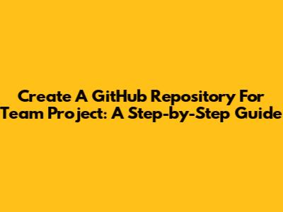 Create A GitHub Repository For Team Project: A Step-by-Step Guide