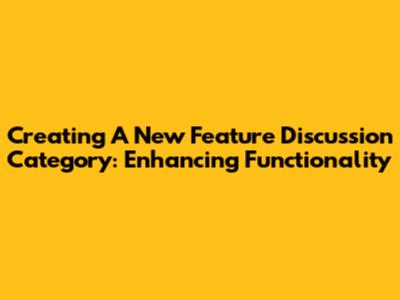 Creating A New Feature Discussion Category: Enhancing Functionality