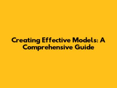 Creating Effective Models: A Comprehensive Guide