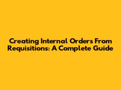 Creating Internal Orders From Requisitions: A Complete Guide