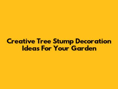 Creative Tree Stump Decoration Ideas For Your Garden