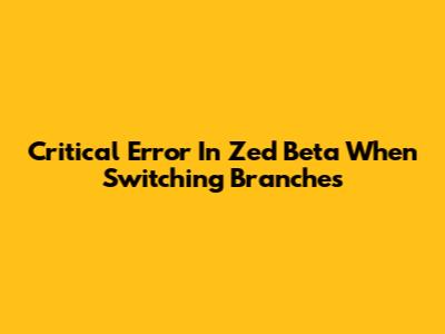 Critical Error In Zed Beta When Switching Branches