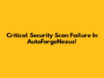 Critical Security Scan Failure In AutoForgeNexus!