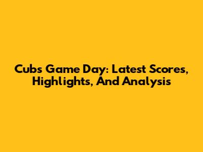 Cubs Game Day: Latest Scores, Highlights, And Analysis