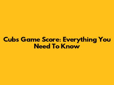 Cubs Game Score: Everything You Need To Know