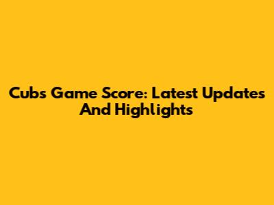 Cubs Game Score: Latest Updates And Highlights