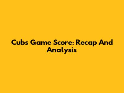 Cubs Game Score: Recap And Analysis