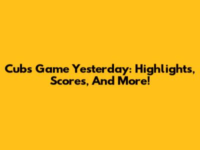 Cubs Game Yesterday: Highlights, Scores, And More!