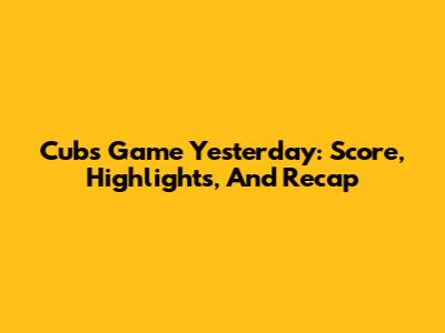 Cubs Game Yesterday: Score, Highlights, And Recap