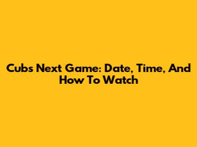 Cubs Next Game: Date, Time, And How To Watch