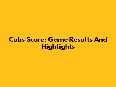 Cubs Score: Game Results And Highlights