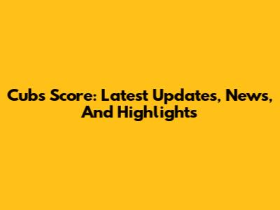 Cubs Score: Latest Updates, News, And Highlights