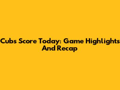Cubs Score Today: Game Highlights And Recap
