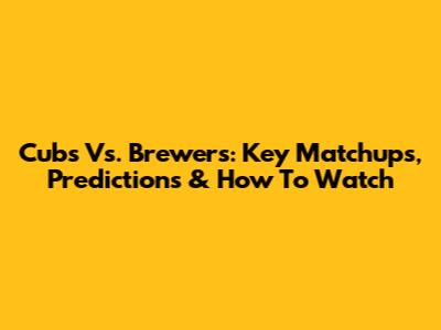 Cubs Vs. Brewers: Key Matchups, Predictions & How To Watch